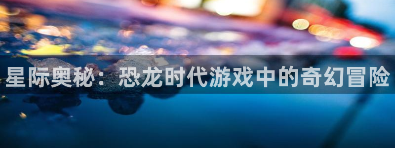 雷火竞技官网：星际奥秘：恐龙时代游戏中的奇幻冒险