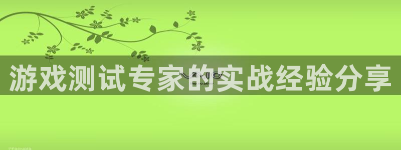 雷火竞技app下载安装：游戏测试专家的实战经验分享