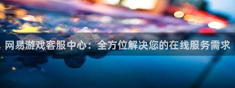 雷火竞技在线官网进入网页进不去：网易游戏客服中心：全方位解决