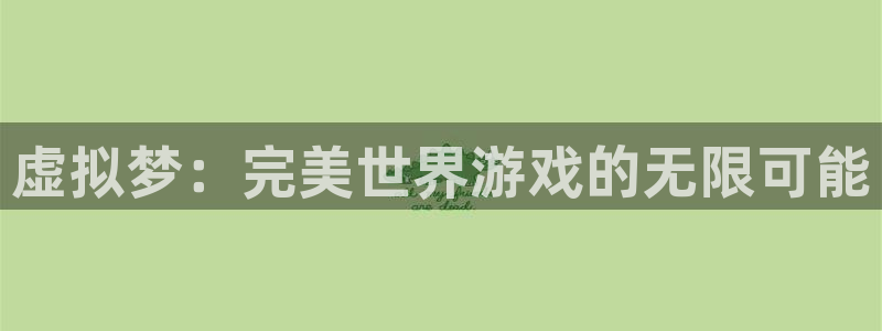 雷火竞技官方客服电话：虚拟梦：完美世界游戏的无限可能