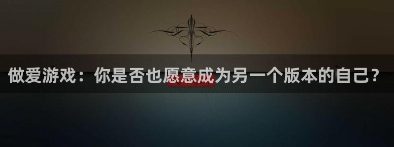 雷火竞技app下载官方版苹果：做爱游戏：你是否也愿意成为另一
